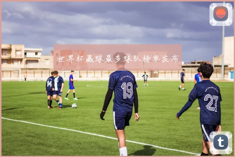 世界杯赢球最多球队榜单发布