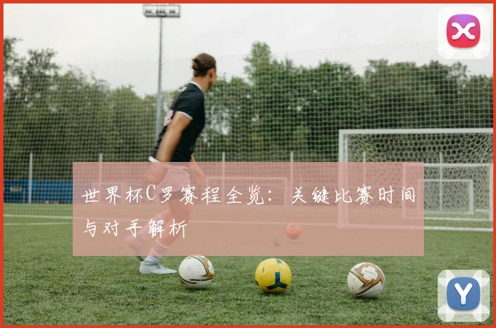 世界杯C罗赛程全览:关键比赛时间与对手解析