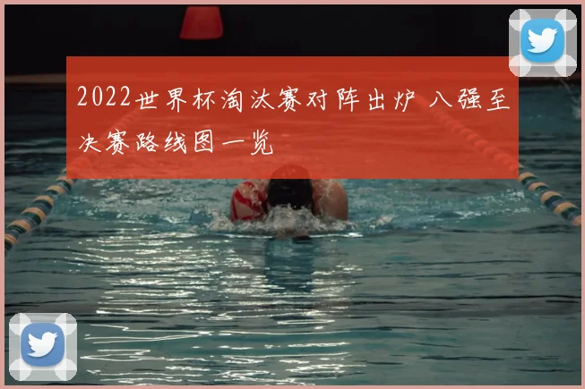 2022世界杯淘汰赛对阵出炉 八强至决赛路线图一览