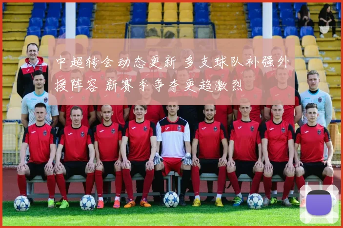中超转会动态更新 多支球队补强外援阵容 新赛季争夺更趋激烈