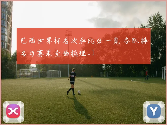 巴西世界杯名次和比分一览 各队排名与赛果全面梳理_1