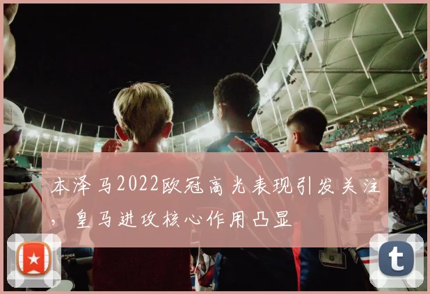 本泽马2022欧冠高光表现引发关注,皇马进攻核心作用凸显