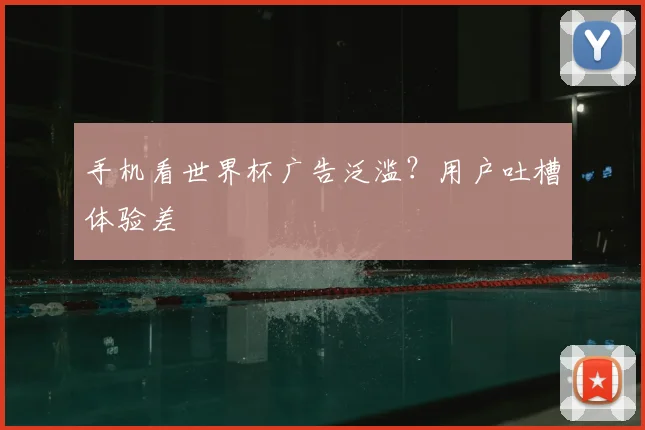 手机看世界杯广告泛滥？用户吐槽体验差