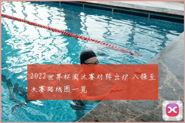 2022世界杯淘汰赛对阵出炉 八强至决赛路线图一览