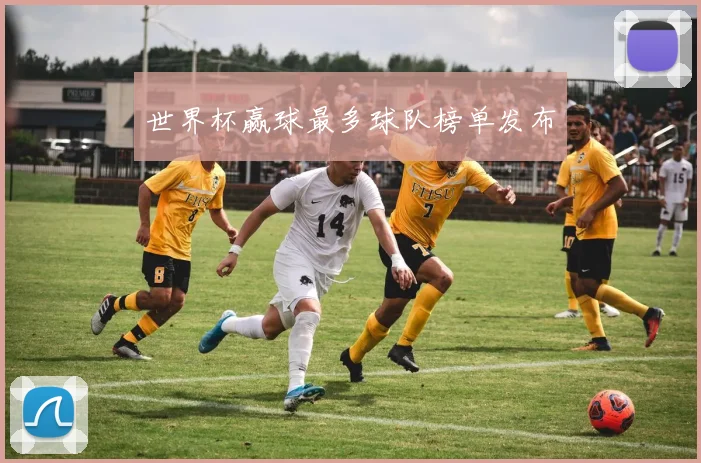 世界杯赢球最多球队榜单发布