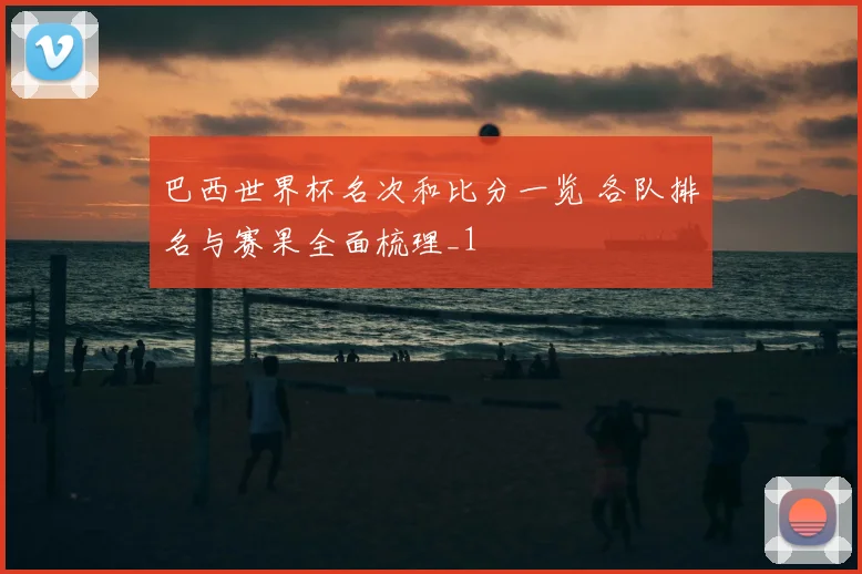 巴西世界杯名次和比分一览 各队排名与赛果全面梳理_1