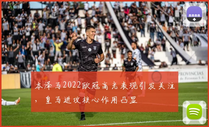 本泽马2022欧冠高光表现引发关注，皇马进攻核心作用凸显