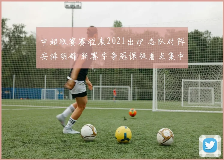 中超联赛赛程表2021出炉 各队对阵安排明确 新赛季争冠保级看点集中
