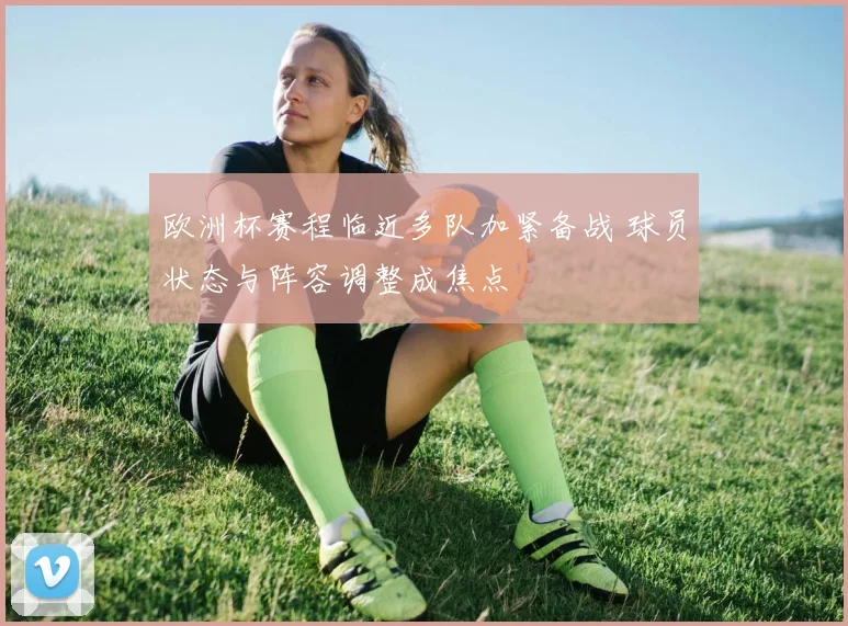 欧洲杯赛程临近多队加紧备战 球员状态与阵容调整成焦点