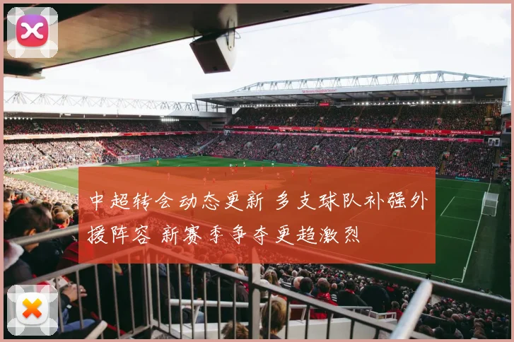 中超转会动态更新 多支球队补强外援阵容 新赛季争夺更趋激烈