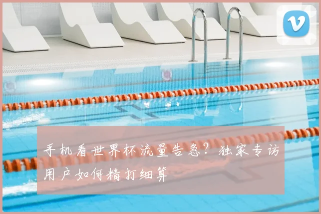 手机看世界杯流量告急？独家专访用户如何精打细算