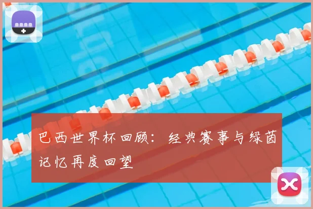 巴西世界杯回顾:经典赛事与绿茵记忆再度回望