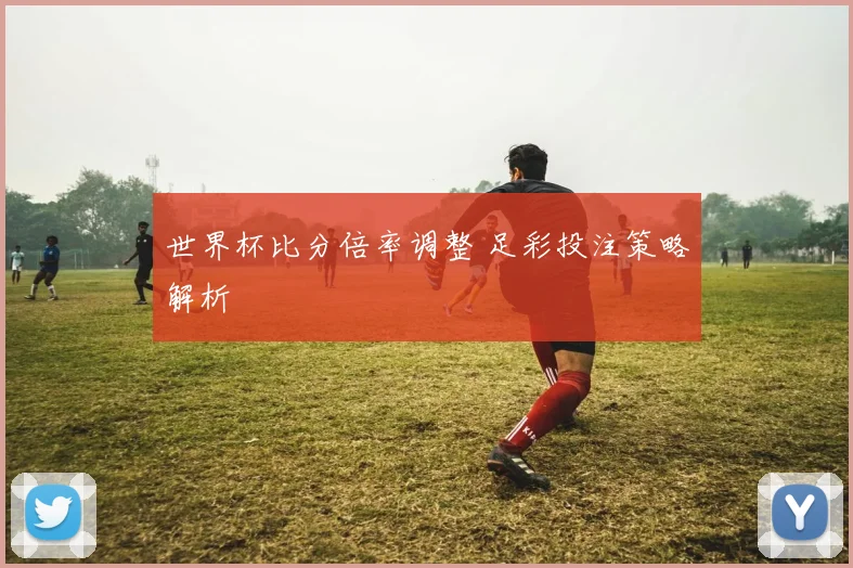 世界杯比分倍率调整 足彩投注策略解析