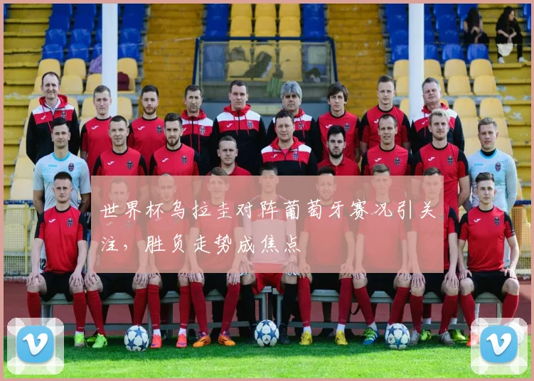 世界杯乌拉圭对阵葡萄牙赛况引关注,胜负走势成焦点