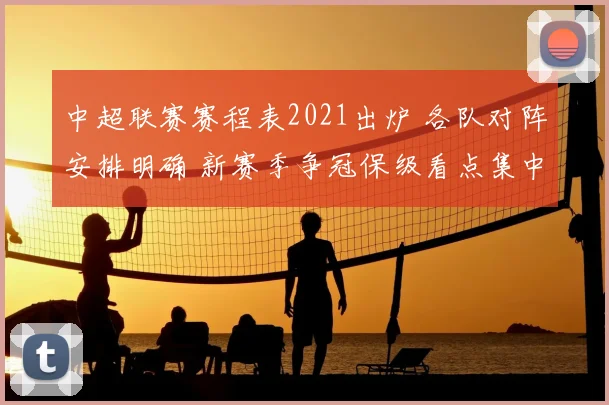 中超联赛赛程表2021出炉 各队对阵安排明确 新赛季争冠保级看点集中