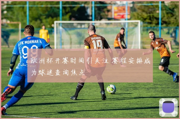 欧洲杯开赛时间引关注 赛程安排成为球迷查询焦点