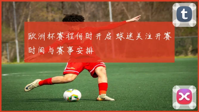 欧洲杯赛程何时开启 球迷关注开赛时间与赛事安排