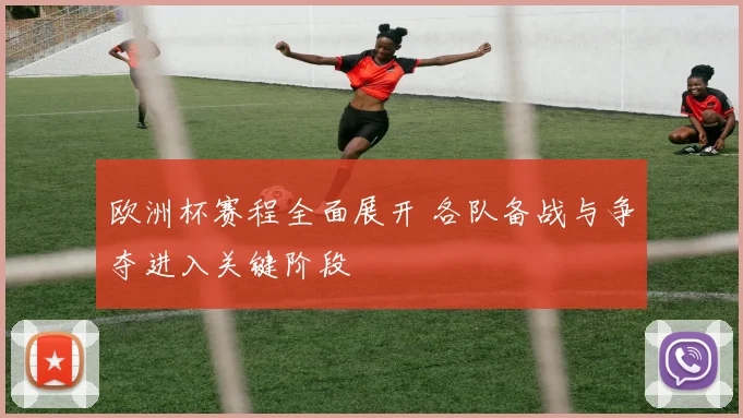 欧洲杯赛程全面展开 各队备战与争夺进入关键阶段