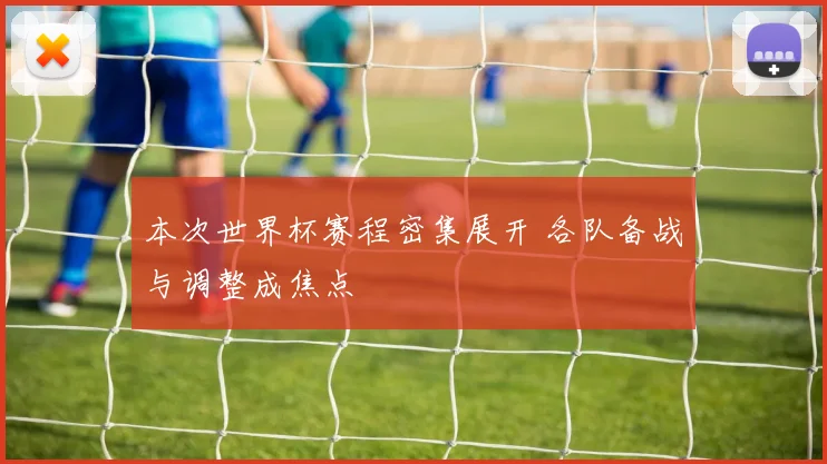 本次世界杯赛程密集展开 各队备战与调整成焦点