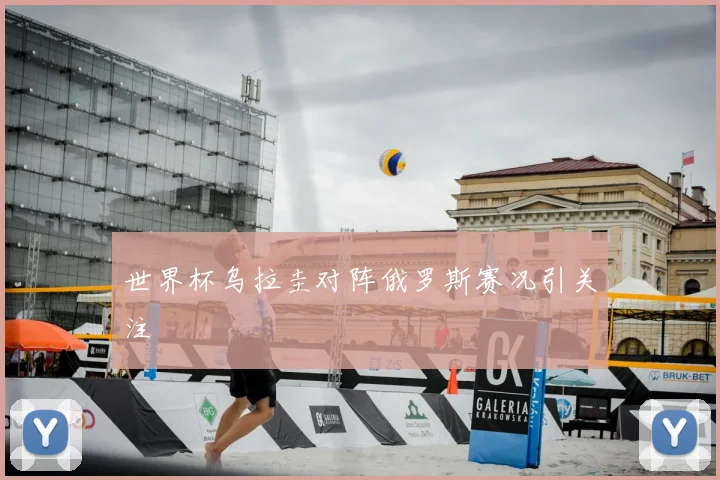 世界杯乌拉圭对阵俄罗斯赛况引关注