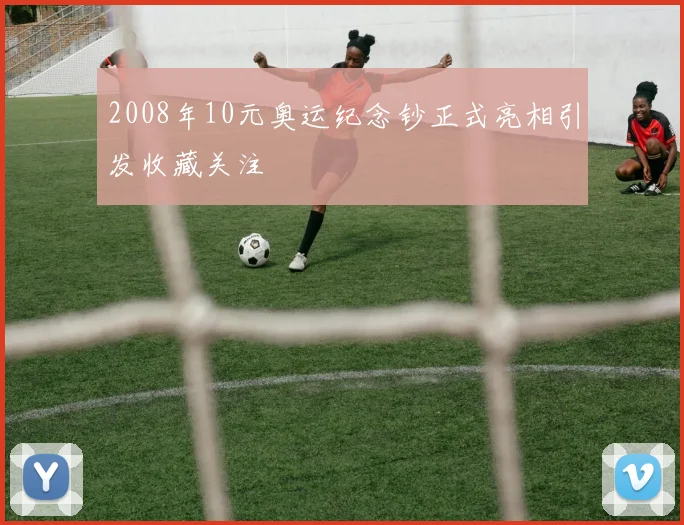 2008年10元奥运纪念钞正式亮相引发收藏关注