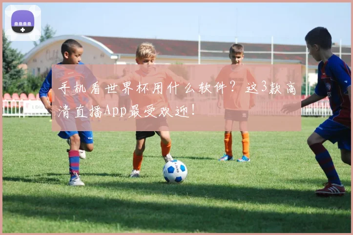 手机看世界杯用什么软件？这3款高清直播App最受欢迎！